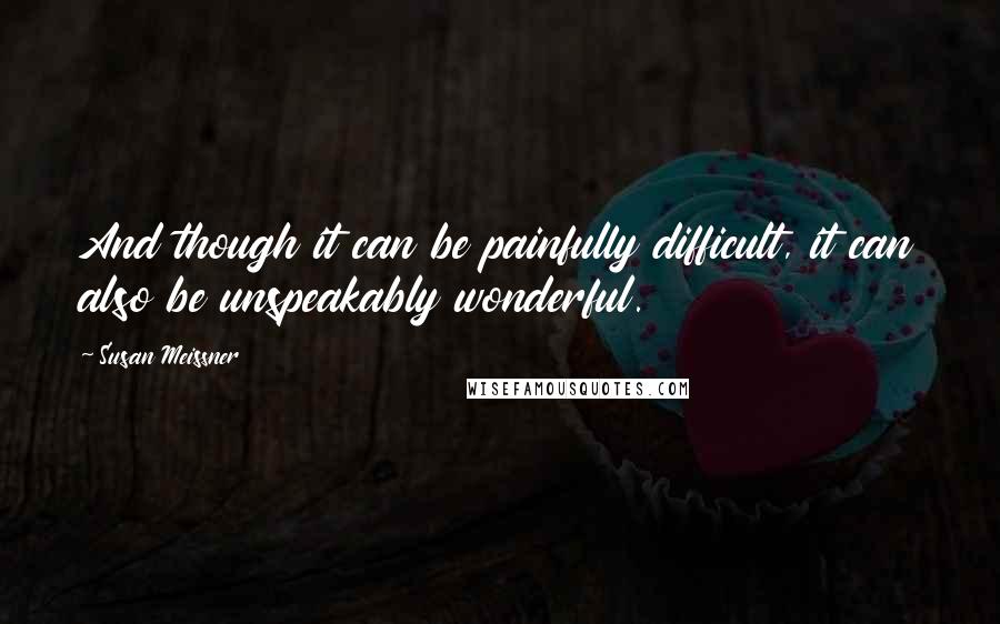 Susan Meissner Quotes: And though it can be painfully difficult, it can also be unspeakably wonderful.