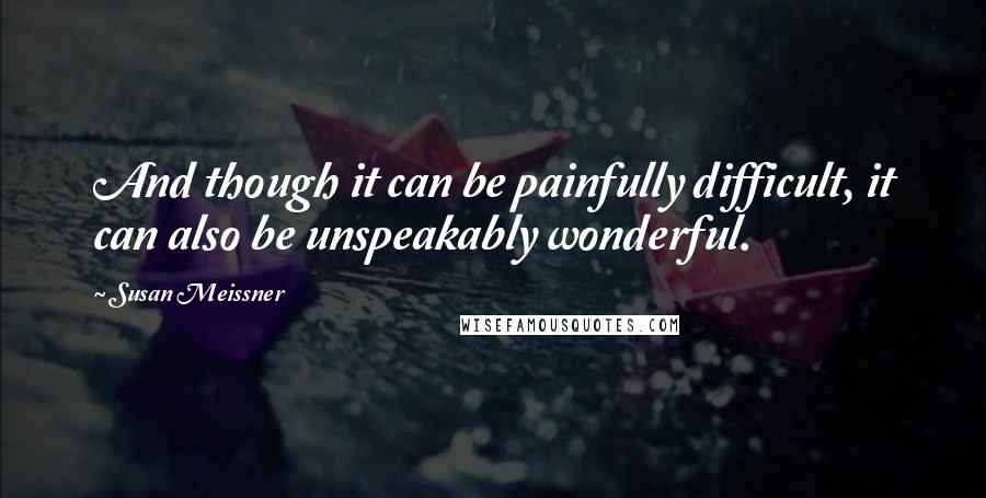 Susan Meissner Quotes: And though it can be painfully difficult, it can also be unspeakably wonderful.