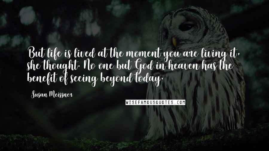 Susan Meissner Quotes: But life is lived at the moment you are living it, she thought. No one but God in heaven has the benefit of seeing beyond today.
