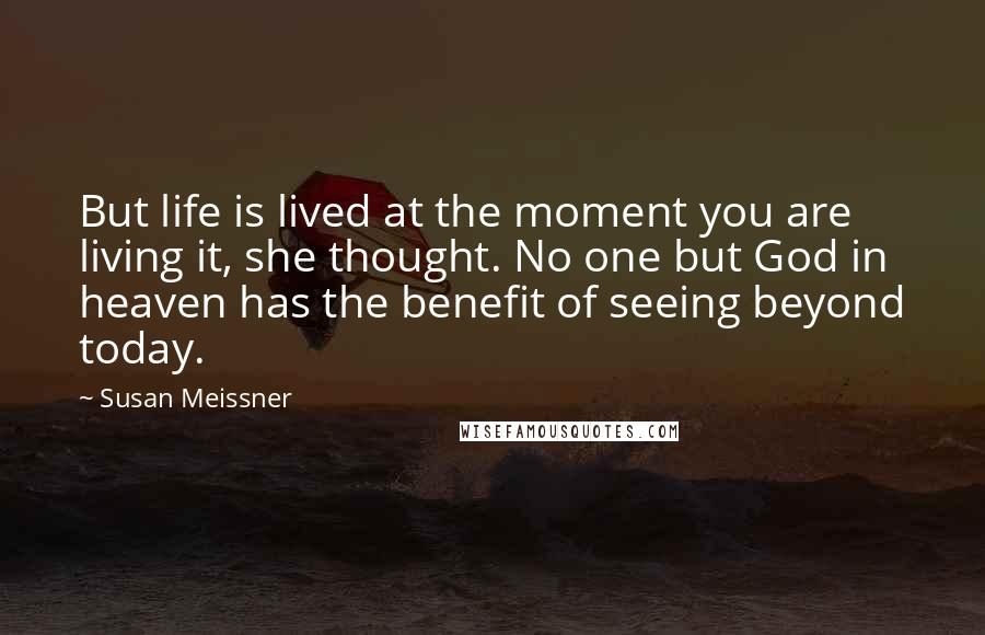 Susan Meissner Quotes: But life is lived at the moment you are living it, she thought. No one but God in heaven has the benefit of seeing beyond today.
