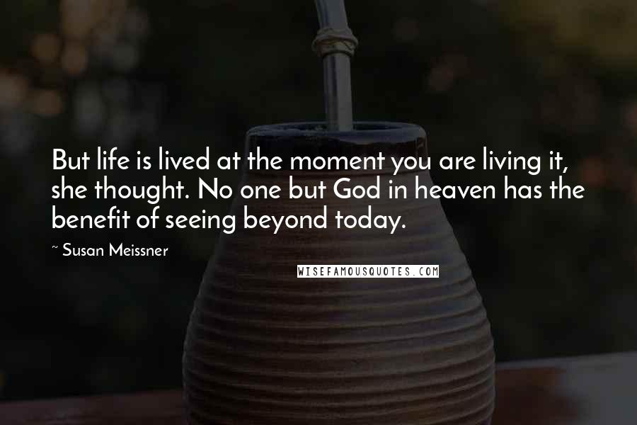 Susan Meissner Quotes: But life is lived at the moment you are living it, she thought. No one but God in heaven has the benefit of seeing beyond today.