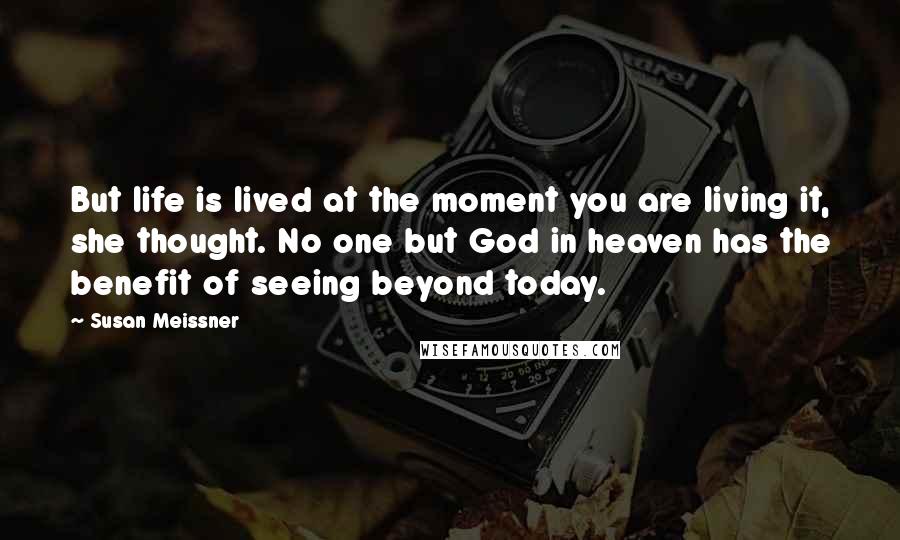 Susan Meissner Quotes: But life is lived at the moment you are living it, she thought. No one but God in heaven has the benefit of seeing beyond today.