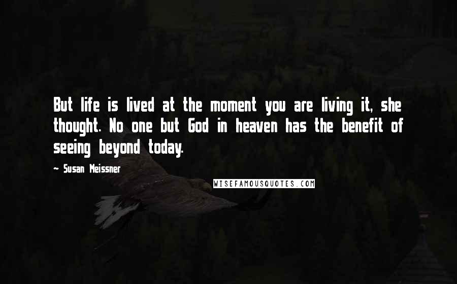 Susan Meissner Quotes: But life is lived at the moment you are living it, she thought. No one but God in heaven has the benefit of seeing beyond today.