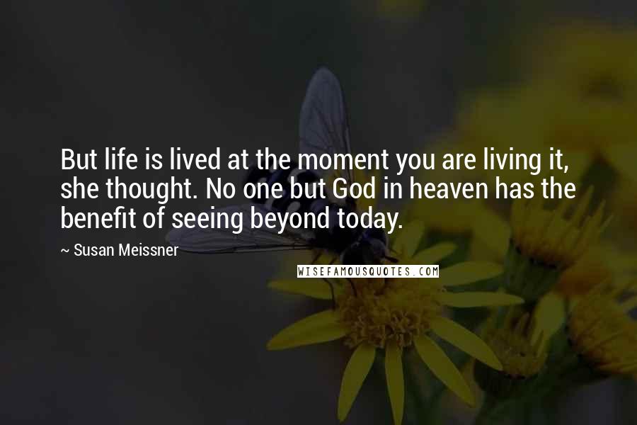 Susan Meissner Quotes: But life is lived at the moment you are living it, she thought. No one but God in heaven has the benefit of seeing beyond today.