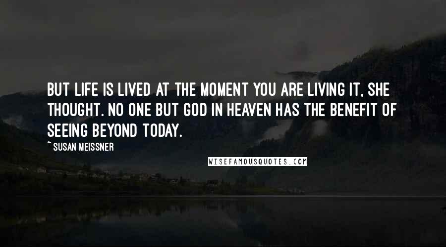 Susan Meissner Quotes: But life is lived at the moment you are living it, she thought. No one but God in heaven has the benefit of seeing beyond today.