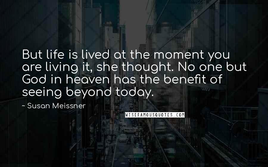 Susan Meissner Quotes: But life is lived at the moment you are living it, she thought. No one but God in heaven has the benefit of seeing beyond today.