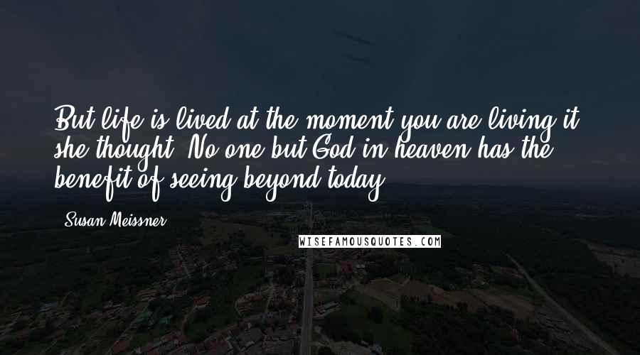 Susan Meissner Quotes: But life is lived at the moment you are living it, she thought. No one but God in heaven has the benefit of seeing beyond today.