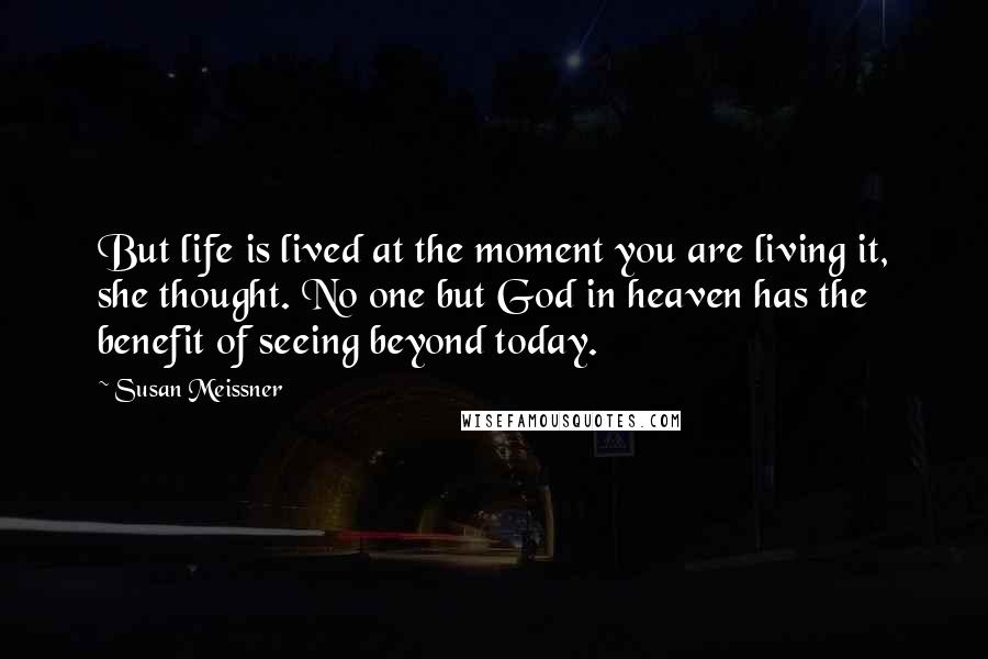 Susan Meissner Quotes: But life is lived at the moment you are living it, she thought. No one but God in heaven has the benefit of seeing beyond today.