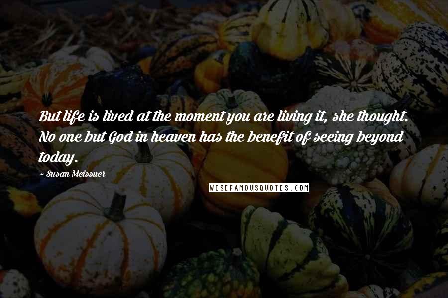 Susan Meissner Quotes: But life is lived at the moment you are living it, she thought. No one but God in heaven has the benefit of seeing beyond today.