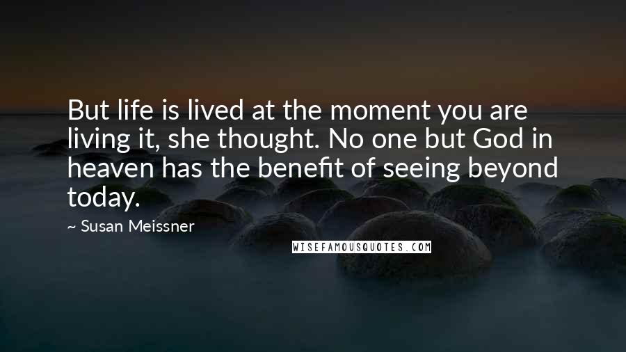 Susan Meissner Quotes: But life is lived at the moment you are living it, she thought. No one but God in heaven has the benefit of seeing beyond today.