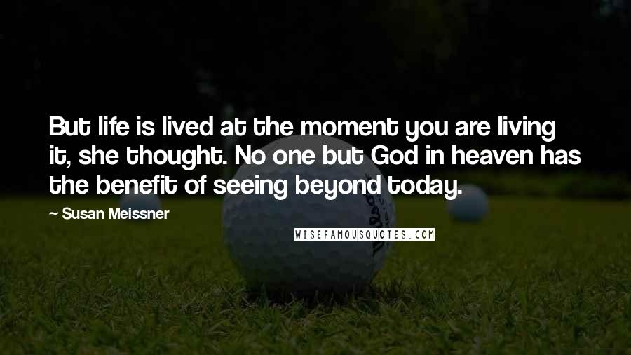 Susan Meissner Quotes: But life is lived at the moment you are living it, she thought. No one but God in heaven has the benefit of seeing beyond today.
