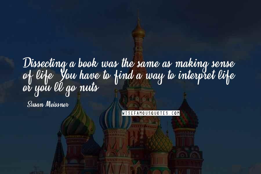 Susan Meissner Quotes: Dissecting a book was the same as making sense of life. You have to find a way to interpret life, or you'll go nuts.