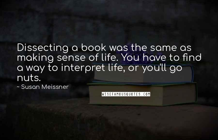 Susan Meissner Quotes: Dissecting a book was the same as making sense of life. You have to find a way to interpret life, or you'll go nuts.