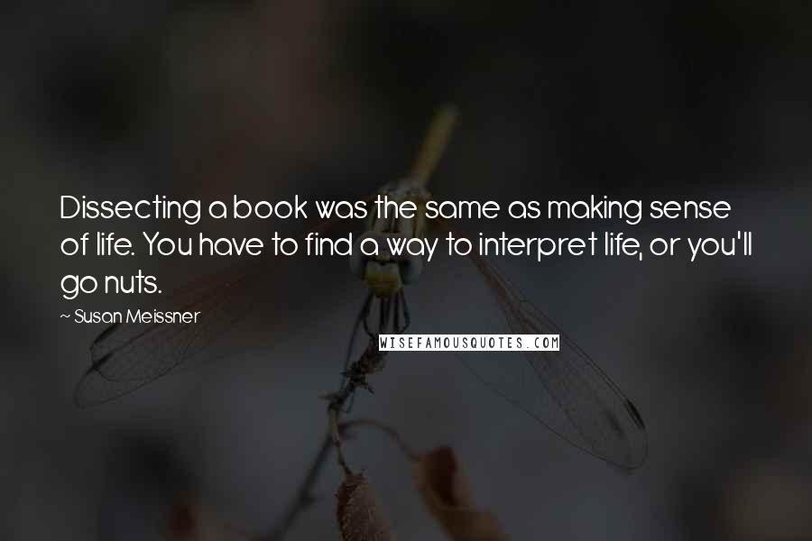 Susan Meissner Quotes: Dissecting a book was the same as making sense of life. You have to find a way to interpret life, or you'll go nuts.