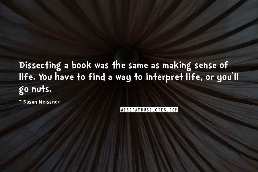 Susan Meissner Quotes: Dissecting a book was the same as making sense of life. You have to find a way to interpret life, or you'll go nuts.