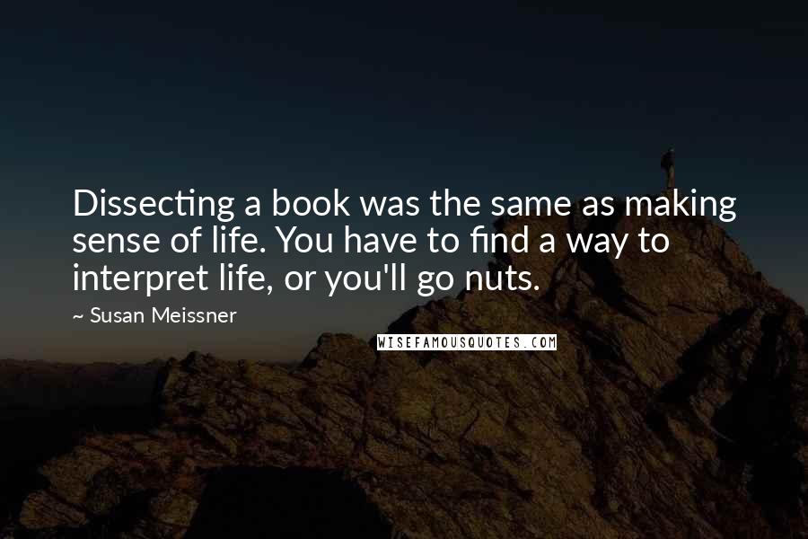 Susan Meissner Quotes: Dissecting a book was the same as making sense of life. You have to find a way to interpret life, or you'll go nuts.