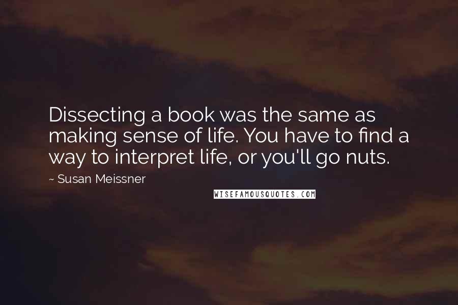 Susan Meissner Quotes: Dissecting a book was the same as making sense of life. You have to find a way to interpret life, or you'll go nuts.