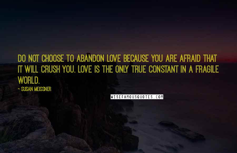 Susan Meissner Quotes: Do not choose to abandon love because you are afraid that it will crush you. Love is the only true constant in a fragile world.