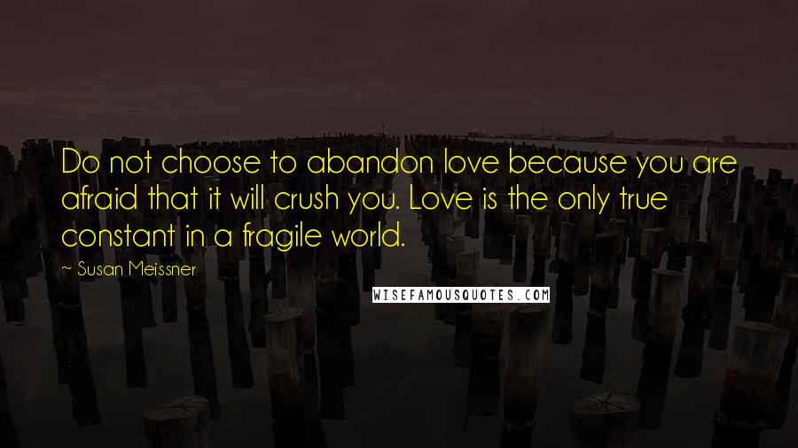 Susan Meissner Quotes: Do not choose to abandon love because you are afraid that it will crush you. Love is the only true constant in a fragile world.