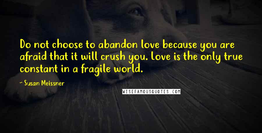 Susan Meissner Quotes: Do not choose to abandon love because you are afraid that it will crush you. Love is the only true constant in a fragile world.