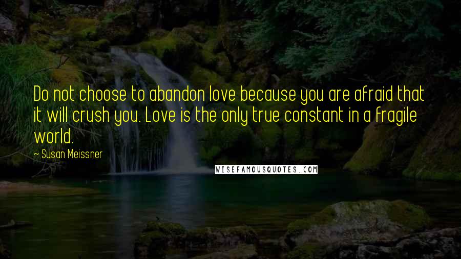 Susan Meissner Quotes: Do not choose to abandon love because you are afraid that it will crush you. Love is the only true constant in a fragile world.