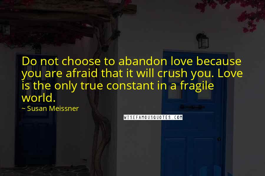 Susan Meissner Quotes: Do not choose to abandon love because you are afraid that it will crush you. Love is the only true constant in a fragile world.