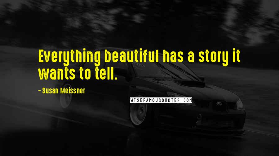 Susan Meissner Quotes: Everything beautiful has a story it wants to tell.