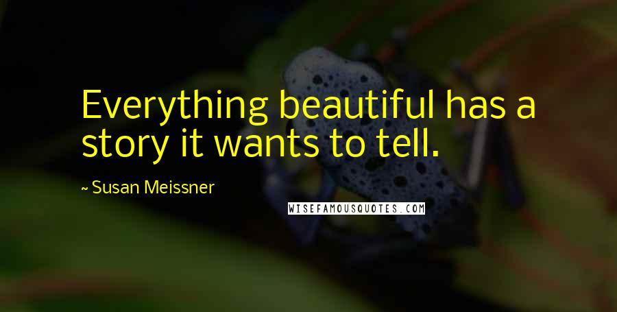 Susan Meissner Quotes: Everything beautiful has a story it wants to tell.