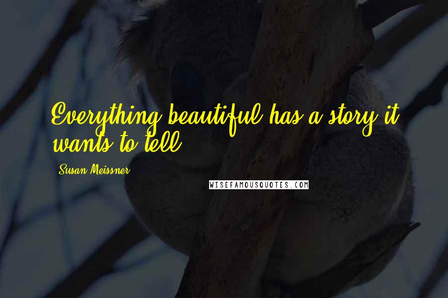 Susan Meissner Quotes: Everything beautiful has a story it wants to tell.