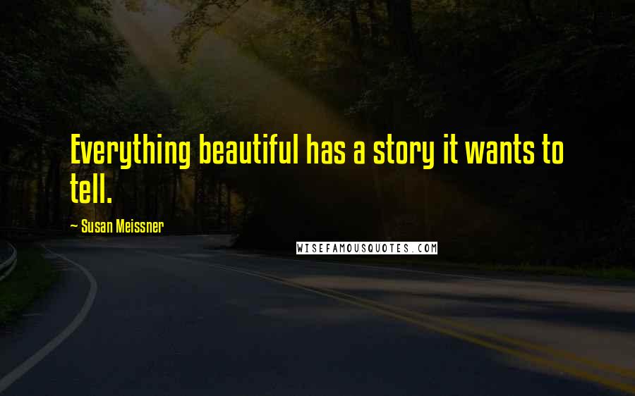 Susan Meissner Quotes: Everything beautiful has a story it wants to tell.