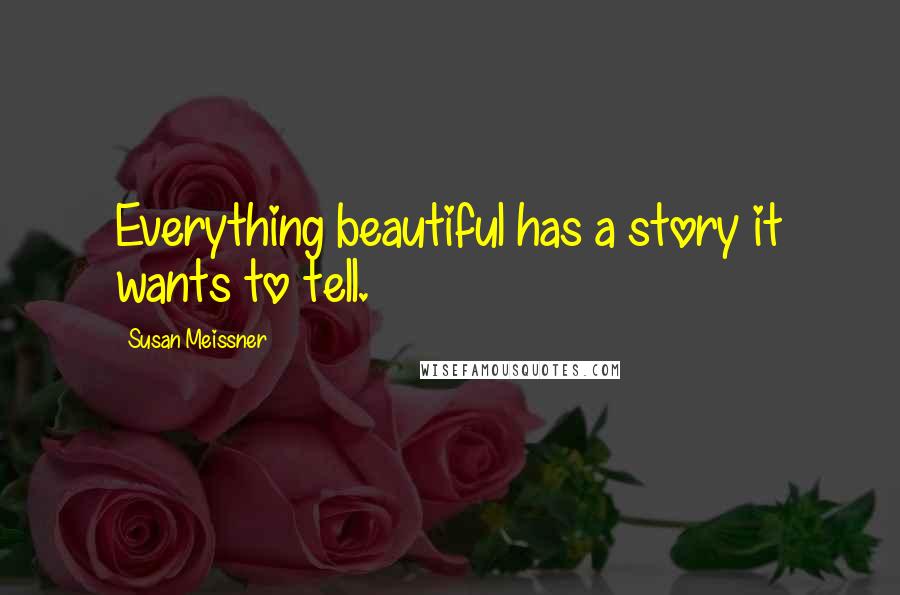 Susan Meissner Quotes: Everything beautiful has a story it wants to tell.