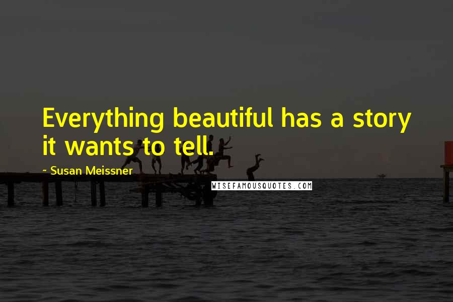 Susan Meissner Quotes: Everything beautiful has a story it wants to tell.