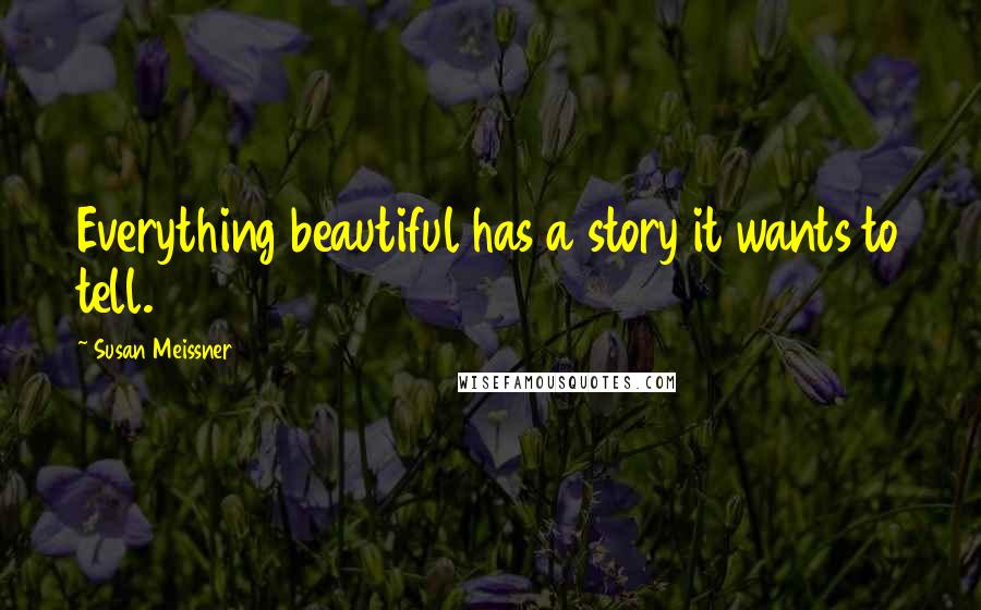 Susan Meissner Quotes: Everything beautiful has a story it wants to tell.