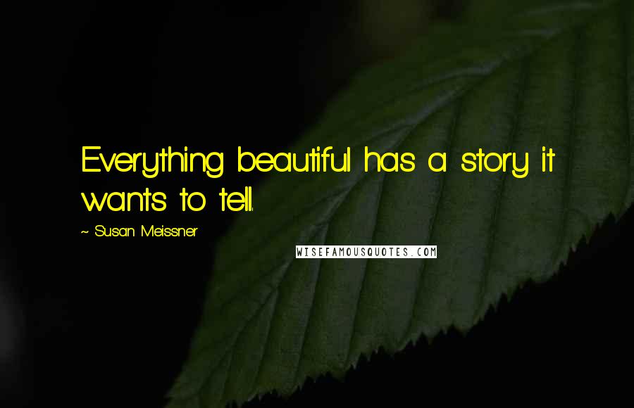 Susan Meissner Quotes: Everything beautiful has a story it wants to tell.
