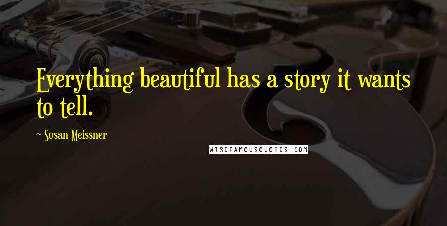 Susan Meissner Quotes: Everything beautiful has a story it wants to tell.