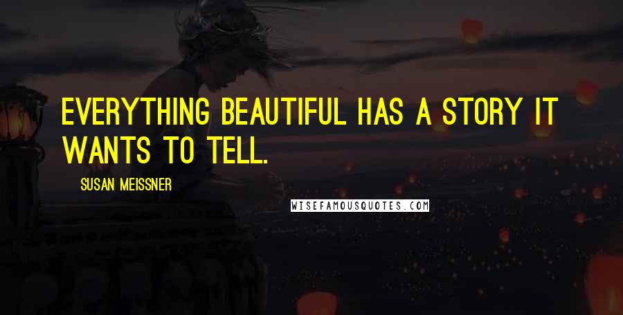 Susan Meissner Quotes: Everything beautiful has a story it wants to tell.