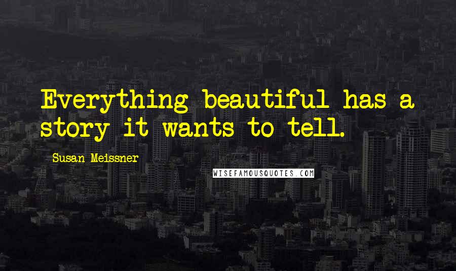 Susan Meissner Quotes: Everything beautiful has a story it wants to tell.