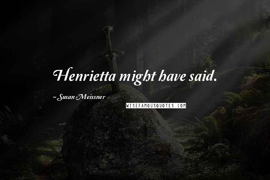 Susan Meissner Quotes: Henrietta might have said.