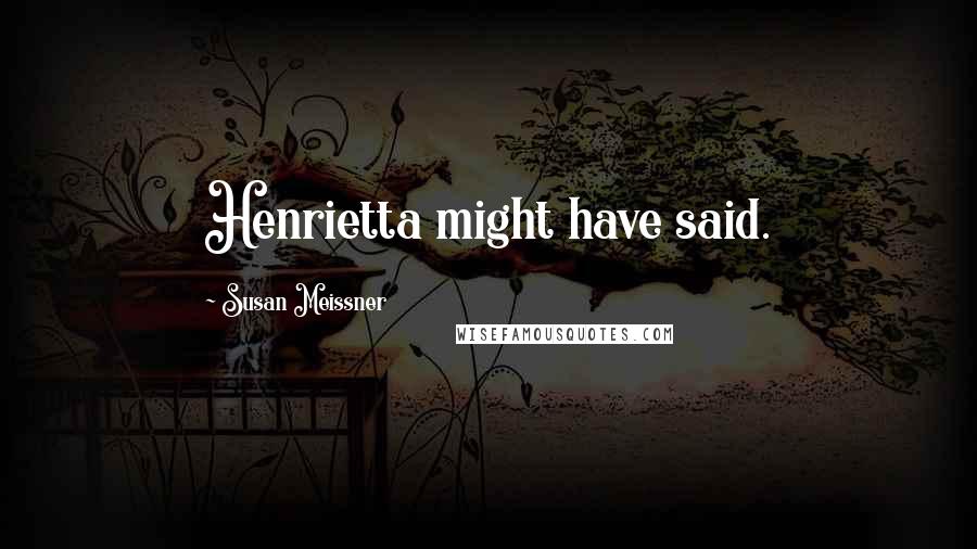 Susan Meissner Quotes: Henrietta might have said.