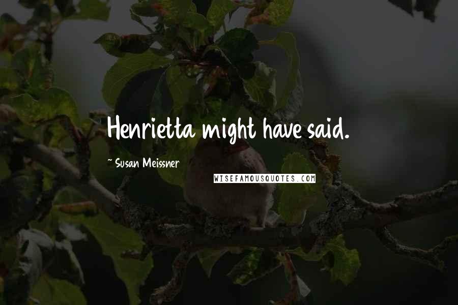 Susan Meissner Quotes: Henrietta might have said.