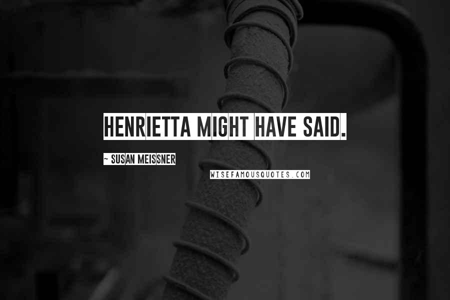 Susan Meissner Quotes: Henrietta might have said.