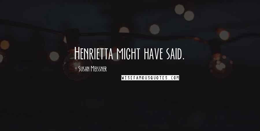 Susan Meissner Quotes: Henrietta might have said.