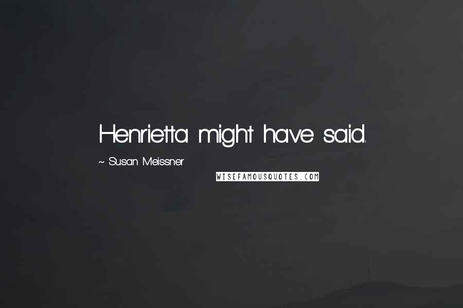 Susan Meissner Quotes: Henrietta might have said.