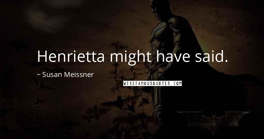 Susan Meissner Quotes: Henrietta might have said.