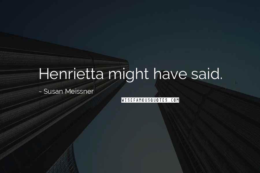 Susan Meissner Quotes: Henrietta might have said.