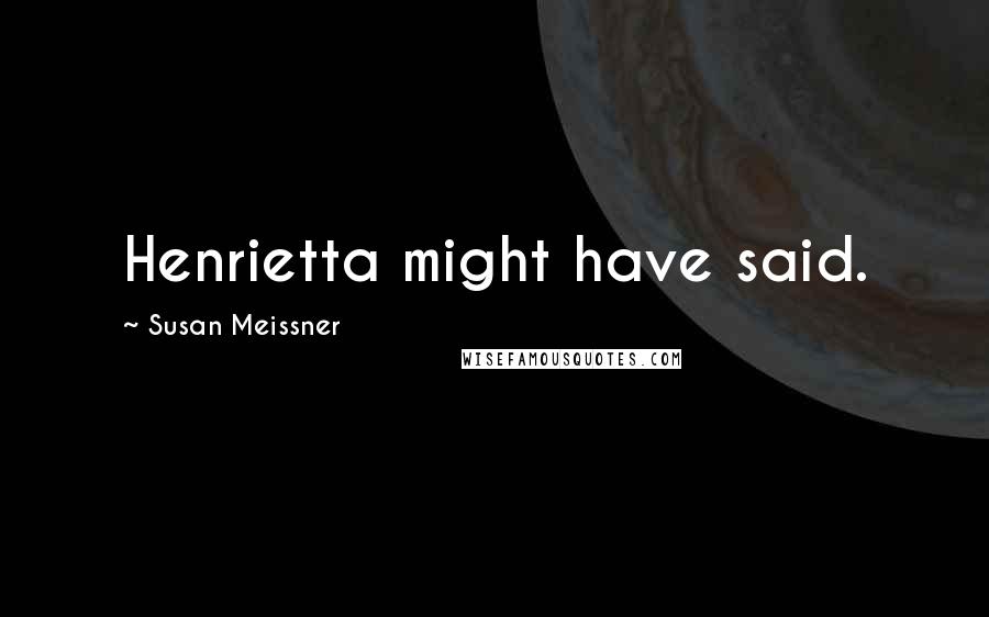 Susan Meissner Quotes: Henrietta might have said.