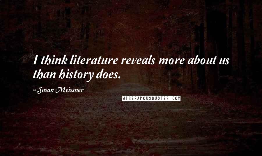 Susan Meissner Quotes: I think literature reveals more about us than history does.