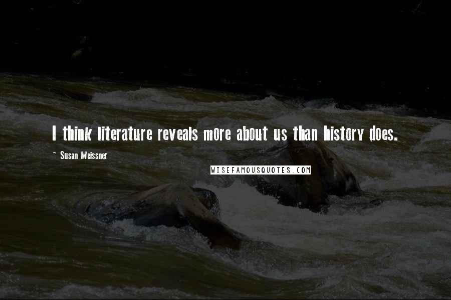 Susan Meissner Quotes: I think literature reveals more about us than history does.