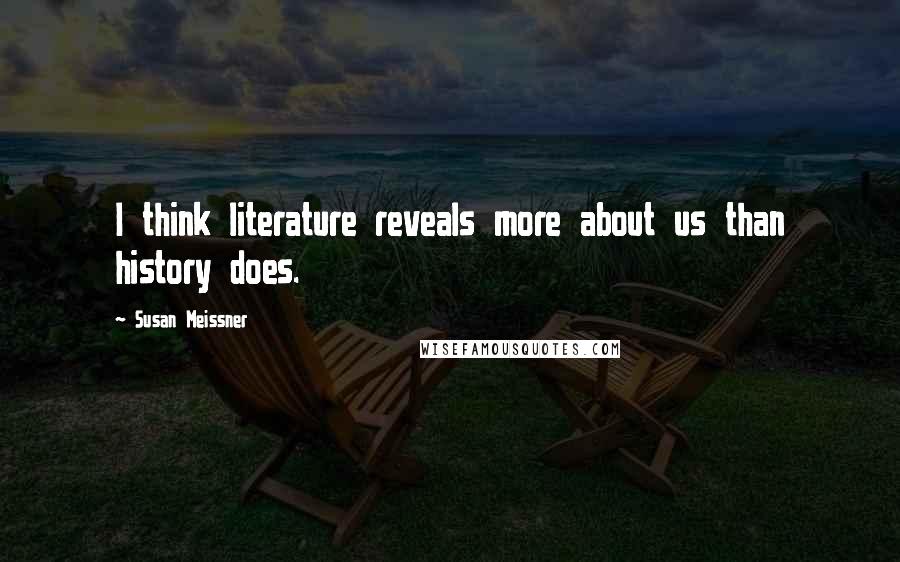 Susan Meissner Quotes: I think literature reveals more about us than history does.