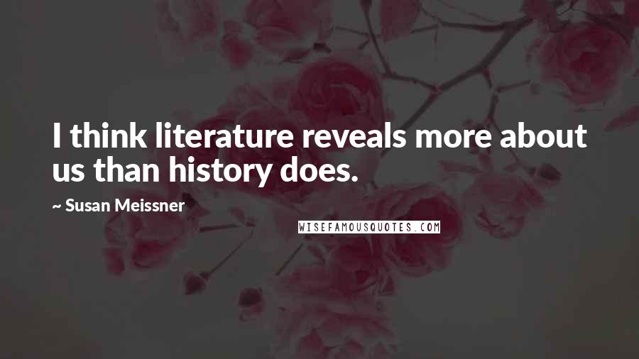 Susan Meissner Quotes: I think literature reveals more about us than history does.